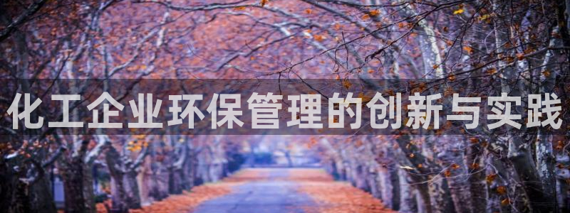 亿万购平台最新消息：化工企业环保管理的创新与实践
