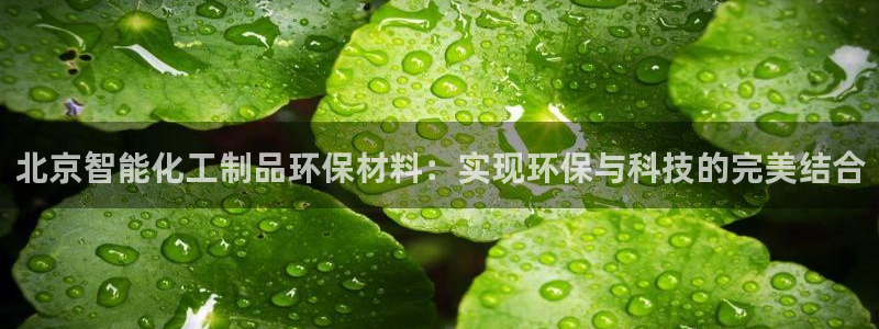 亿万先生游戏：北京智能化工制品环保材料：实现环保与科技的完美结合