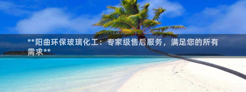 亿万先生合并最新消息：**阳曲环保玻璃化工：专家级售后服务，满足您的所有
需求**
