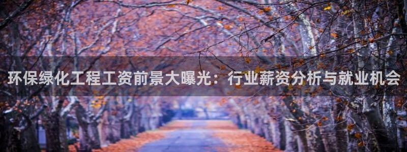 亿万同人字幕分享jogoduplo：环保绿化工程工资前景大曝光：行业薪资分析与就业机会