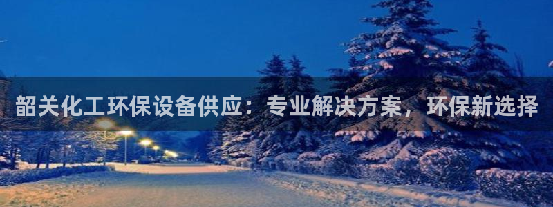 亿万先生手机版入口在哪看：韶关化工环保设备供应：专业解决方案，环保新选择