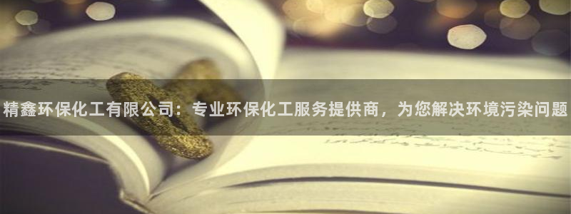 mr003亿万先生：精鑫环保化工有限公司：专业环保化工服务提供商，为您解决环境污染问题