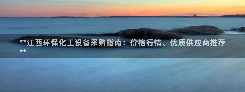 亿万财富网：**江西环保化工设备采购指南：价格行情、优质供应商推荐
**