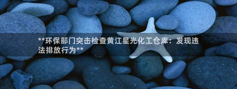 亿万讲了什么：**环保部门突击检查黄江星光化工仓库：发现违
法排放行为**