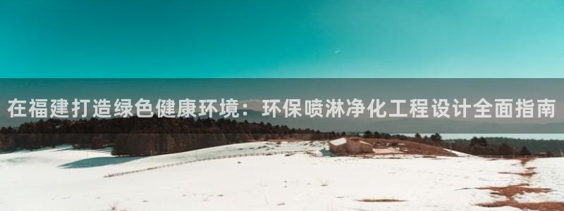 亿万手游平台官网入口：在福建打造绿色健康环境：环保喷淋净化工程设计全面指南