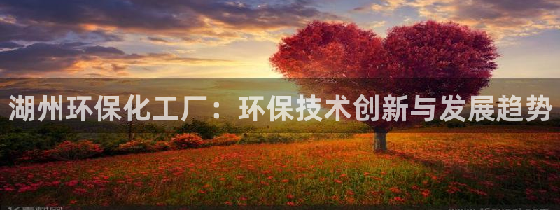 亿万先生官方网站：湖州环保化工厂：环保技术创新与发展趋势