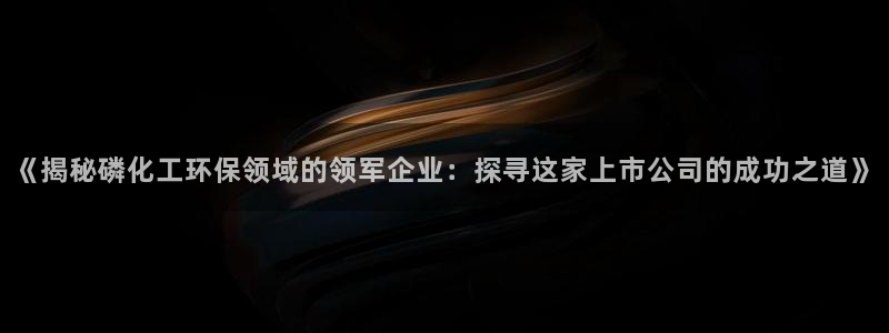 亿万先生网页在线客服：《揭秘磷化工环保领域的领军企业：探寻这家上市公司的成功之道》