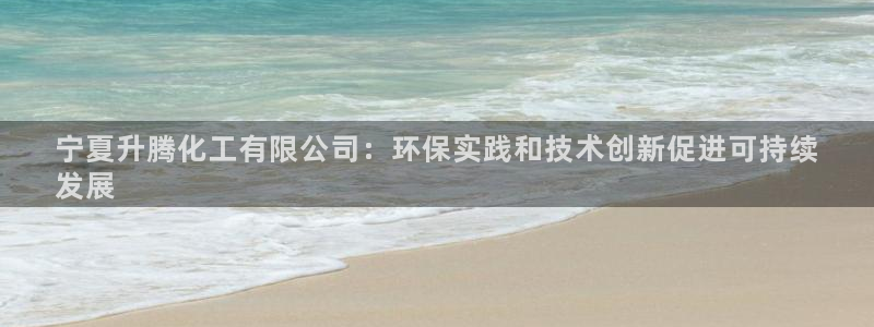 亿万视频：宁夏升腾化工有限公司：环保实践和技术创新促进可持续
发展