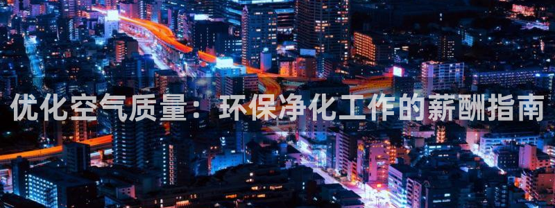 亿万手游官网首页：优化空气质量：环保净化工作的薪酬指南