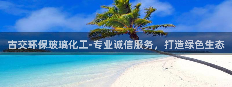 亿万先生手机版入口在哪：古交环保玻璃化工-专业诚信服务，打造绿色生态