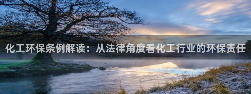 亿万先生用什么客户端：化工环保条例解读：从法律角度看化工行业的环保责任