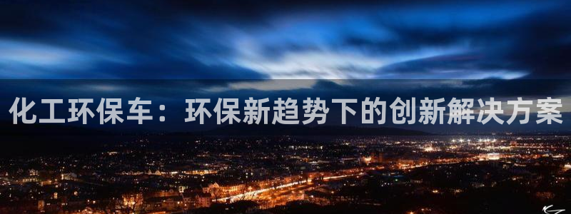 亿万先生官方网站：化工环保车：环保新趋势下的创新解决方案