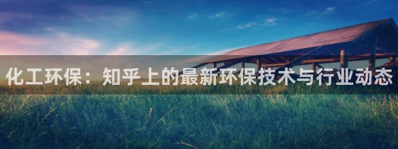 亿万国际游戏官网：化工环保：知乎上的最新环保技术与行业动态