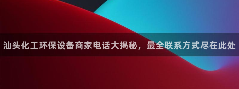 亿万先生007客服：汕头化工环保设备商家电话大揭秘，最全联系方式尽在此处