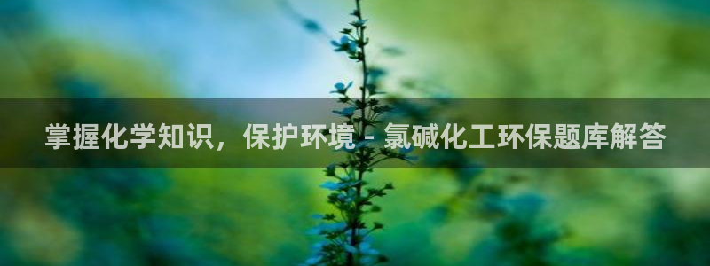亿万手游平台官网入口：掌握化学知识，保护环境 - 氯碱化工环保题库解答