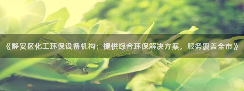 亿万先生官方网站下载手机版：《静安区化工环保设备机构：提供综合环保解决方案，服务覆盖全市》