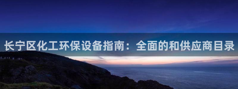 亿万先生官方登录网址：长宁区化工环保设备指南：全面的和供应商目录