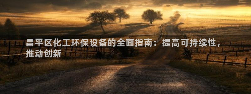 亿万先生客户端官网登录入口：昌平区化工环保设备的全面指南：提高可持续性，
推动创新
