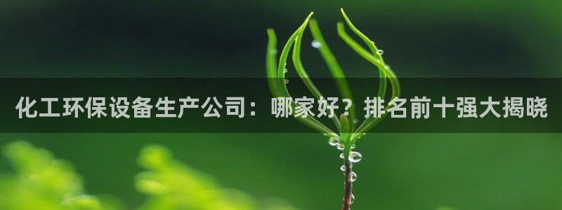 亿万先生客户端：化工环保设备生产公司：哪家好？排名前十强大揭晓
