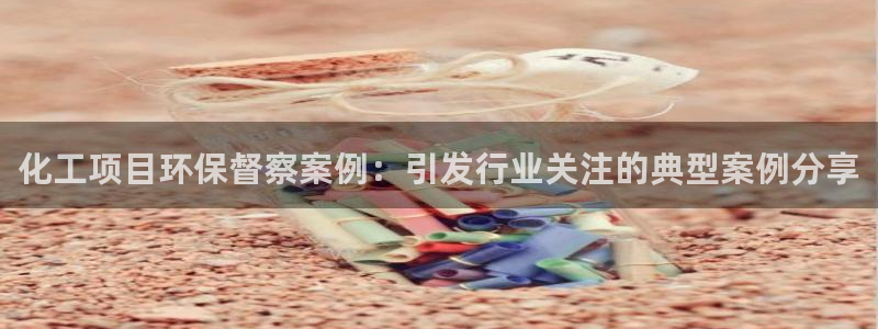 亿万app：化工项目环保督察案例：引发行业关注的典型案例分享