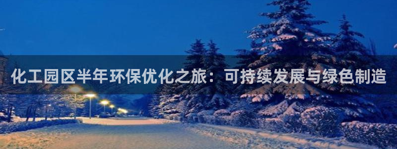 亿万28下载地址：化工园区半年环保优化之旅：可持续发展与绿色制造