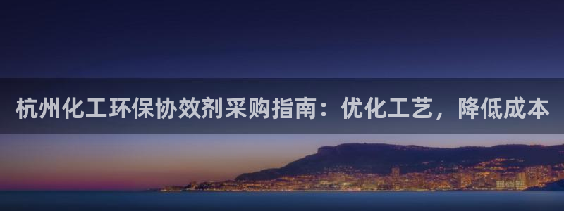 亿万手游平台官网下载：杭州化工环保协效剂采购指南：优化工艺，降低成本