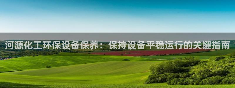 mr8001亿万先生：河源化工环保设备保养：保持设备平稳运行的关键指南