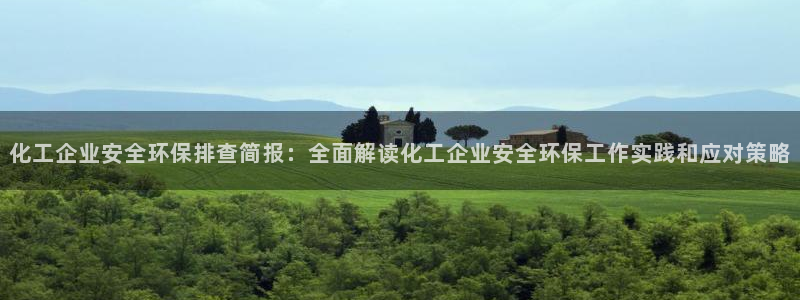 亿万先生客户端官网：化工企业安全环保排查简报：全面解读化工企业安全环保工作实践和应对策略