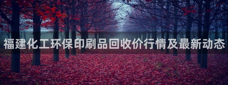 亿万先生客户端官网登录不上：福建化工环保印刷品回收价行情及最新动态