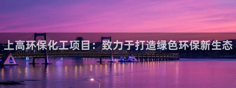 亿万先生 手机版下载：上高环保化工项目：致力于打造绿色环保新生态