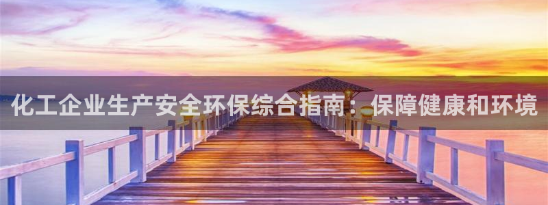 亿万手游平台官网：化工企业生产安全环保综合指南：保障健康和环境