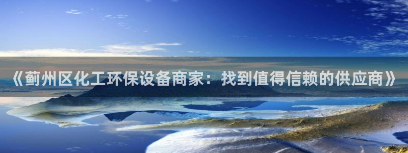 亿万网红：《蓟州区化工环保设备商家：找到值得信赖的供应商》