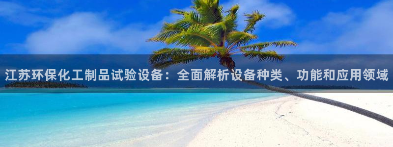 亿万先生手游下载安装：江苏环保化工制品试验设备：全面解析设备种类、功能和应用领域