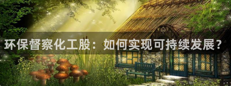 亿万先生007客服：环保督察化工股：如何实现可持续发展？