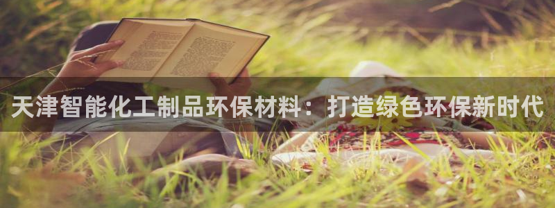 亿万先生网页版下载：天津智能化工制品环保材料：打造绿色环保新时代