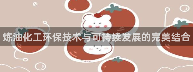 亿万先生官方客服电话：炼油化工环保技术与可持续发展的完美结合