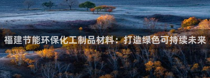 亿万先生合并网址：福建节能环保化工制品材料：打造绿色可持续未来