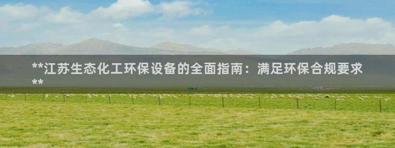 亿万先生游戏：**江苏生态化工环保设备的全面指南：满足环保合规要求
**