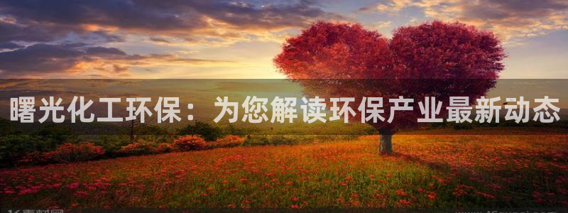 亿万手游官网：曙光化工环保：为您解读环保产业最新动态