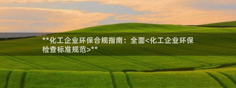 亿万网友在线解答：**化工企业环保合规指南：全面<化工企业环保
检查标准规范>**